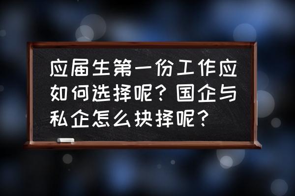 老员工经验分享稿新员工入职 应届生第一份工作应如何选择呢？国企与私企怎么抉择呢？