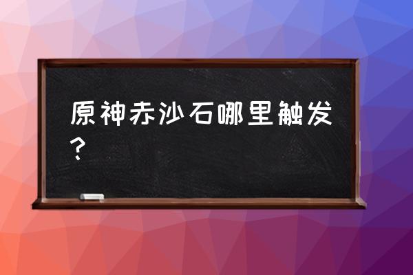 原神赤沙之槛怎么解锁 原神赤沙石哪里触发？