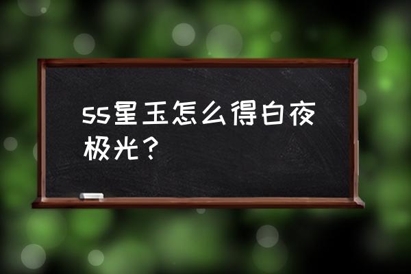 白夜极光金手指 ss星玉怎么得白夜极光？