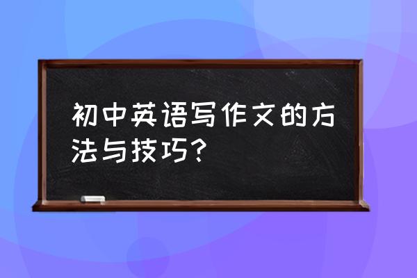 初中英语如何提高学生的写作能力 初中英语写作文的方法与技巧？