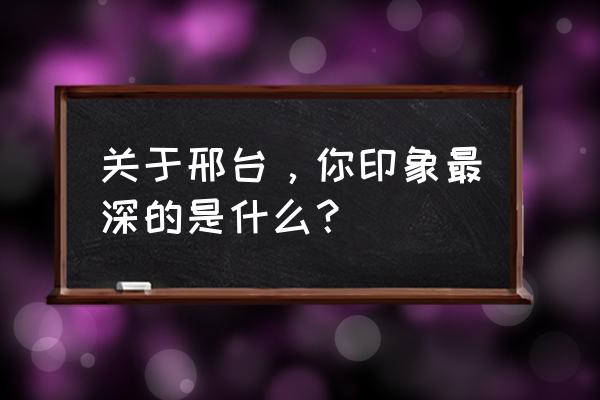 邢台市有什么旅游景点 关于邢台，你印象最深的是什么？