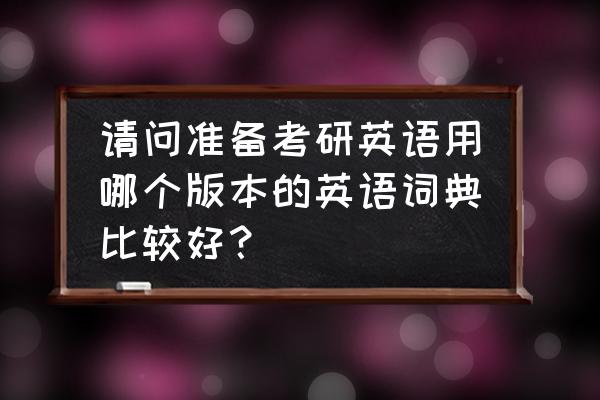 柯林斯高阶英汉双解词典好不好 请问准备考研英语用哪个版本的英语词典比较好？