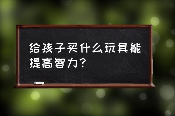 儿童手工城堡剪纸 给孩子买什么玩具能提高智力？