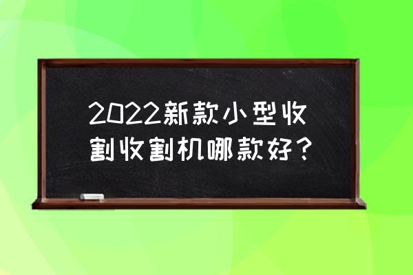 农民专用小型收割机大全 2022新款小型收割收割机哪款好？