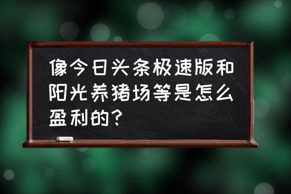 阳光养猪场最新版 像今日头条极速版和阳光养猪场等是怎么盈利的？