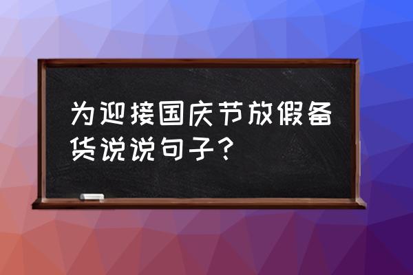 十一国庆出去玩怎么发朋友圈 为迎接国庆节放假备货说说句子？