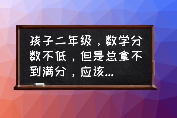 小学二年级数学学习要点 孩子二年级，数学分数不低，但是总拿不到满分，应该怎么办？