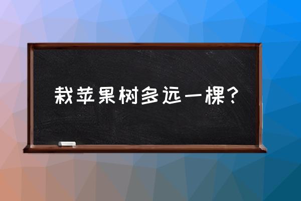 现在一年生苹果树能长多高 栽苹果树多远一棵？