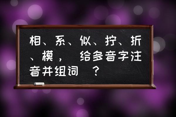 模仿和模样两个读音一样吗 相、系、似、拧、折、模，（给多音字注音并组词）？