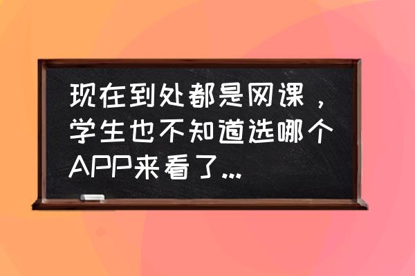 教育行业学校管理的建议 现在到处都是网课，学生也不知道选哪个APP来看了，有什么建议？