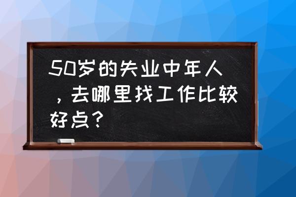 第二人生如何找最好的工作 50岁的失业中年人，去哪里找工作比较好点？