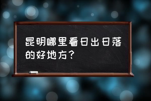 云南哪里适合看日出 昆明哪里看日出日落的好地方？