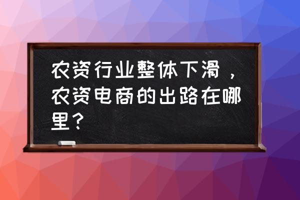 农资业务员怎么开发渠道 农资行业整体下滑，农资电商的出路在哪里？