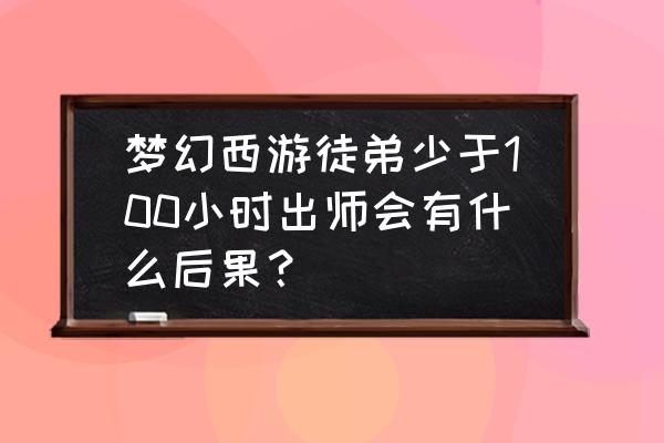 梦幻西游怎么才算顺利出师 梦幻西游徒弟少于100小时出师会有什么后果？