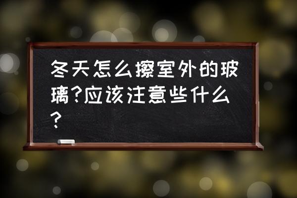 冬季户外需要准备什么 冬天怎么擦室外的玻璃?应该注意些什么？