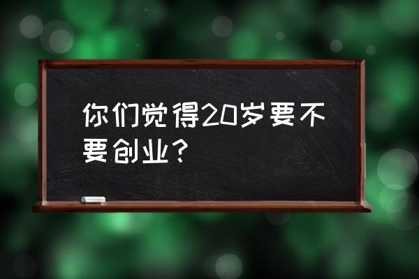 给20岁年轻人的30条建议 你们觉得20岁要不要创业？