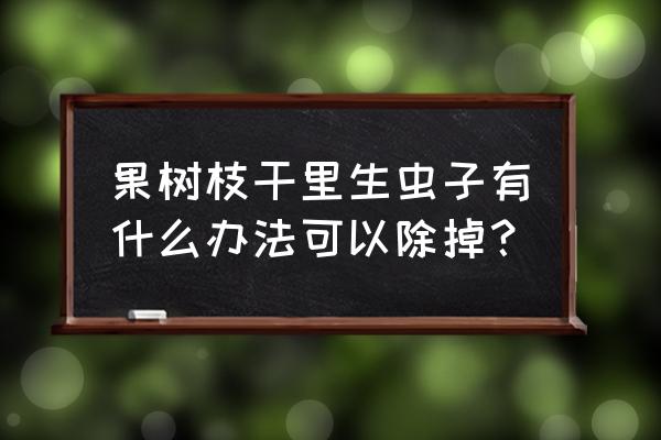 枝干害虫防治措施 果树枝干里生虫子有什么办法可以除掉？