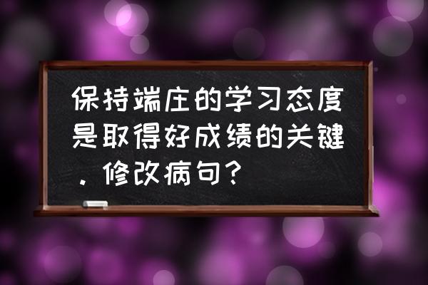 我端正了学习态度和目的修改病句 保持端庄的学习态度是取得好成绩的关键。修改病句？