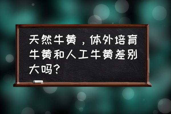 牛黄形成的原因 天然牛黄，体外培育牛黄和人工牛黄差别大吗？