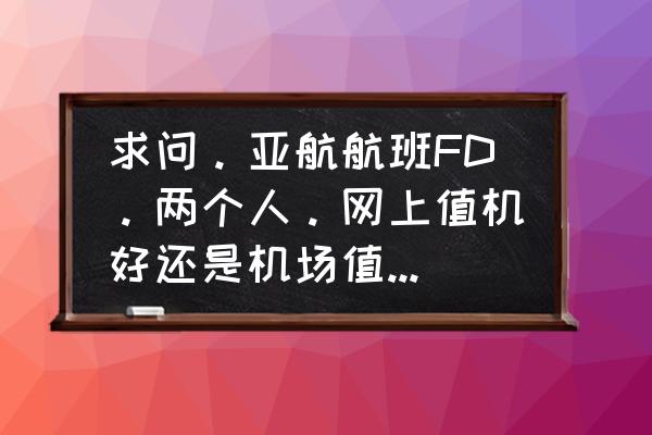 亚航官网订机票怎么选座 求问。亚航航班FD。两个人。网上值机好还是机场值机可以坐在一起。多谢各位了？