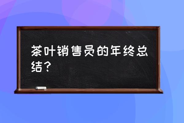 销售员个人工作总结范文简短 茶叶销售员的年终总结？