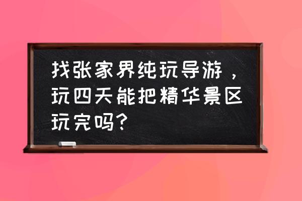 张家界自助游请导游 找张家界纯玩导游，玩四天能把精华景区玩完吗？