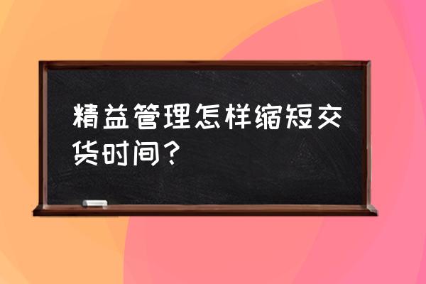 精益生产现场管理的方法与工具 精益管理怎样缩短交货时间？