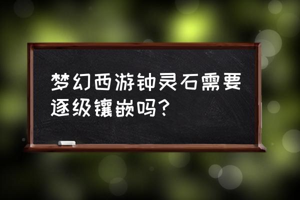 梦幻宝石工艺等级对照表 梦幻西游钟灵石需要逐级镶嵌吗？