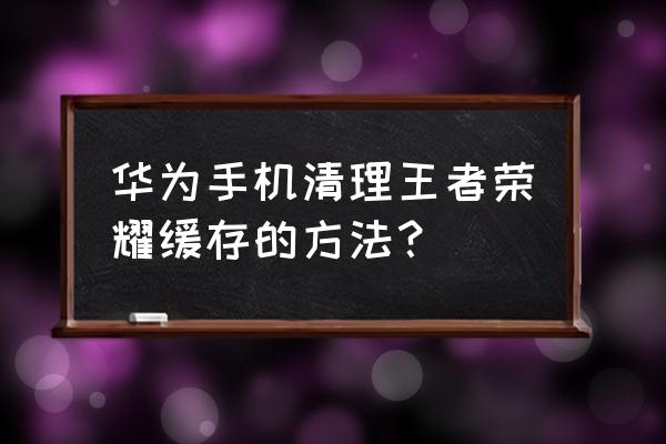 王者荣耀里的下载管家在哪里 华为手机清理王者荣耀缓存的方法？