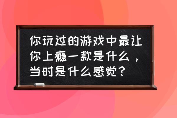 冒险岛休咪的钱包任务怎么做 你玩过的游戏中最让你上瘾一款是什么，当时是什么感觉？