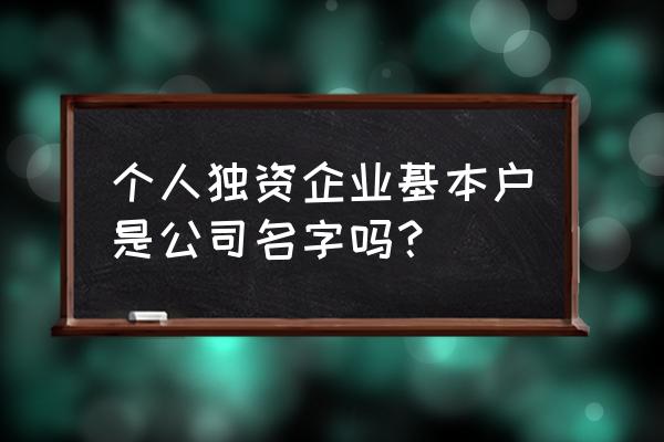 个人独资公司怎么取名字最好 个人独资企业基本户是公司名字吗？