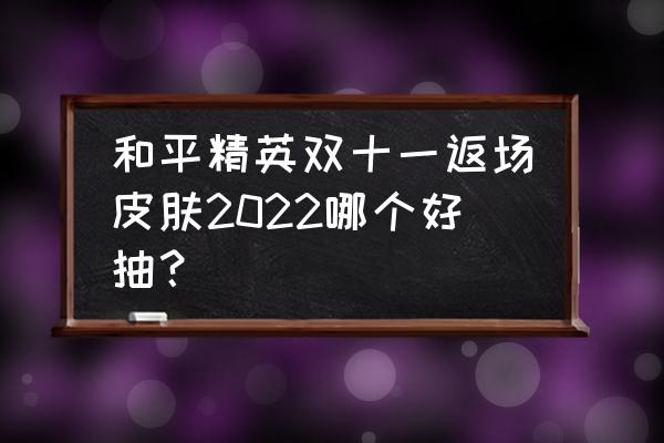 和平精英每天哪个时间抽奖概率高 和平精英双十一返场皮肤2022哪个好抽？