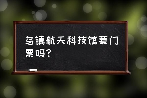 去乌镇怎么玩不花钱 乌镇航天科技馆要门票吗？