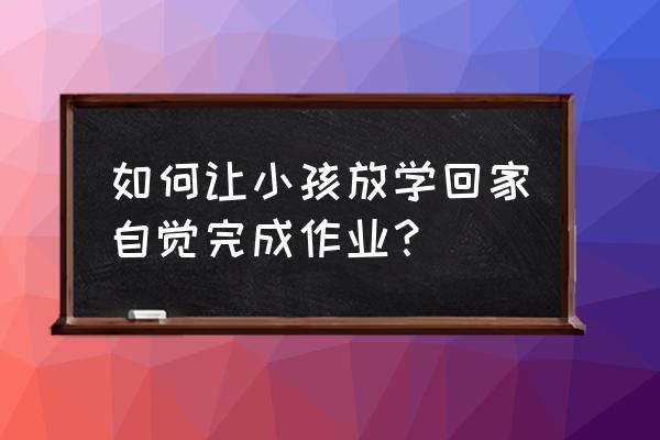 如何引导孩子自觉思考 如何让小孩放学回家自觉完成作业？