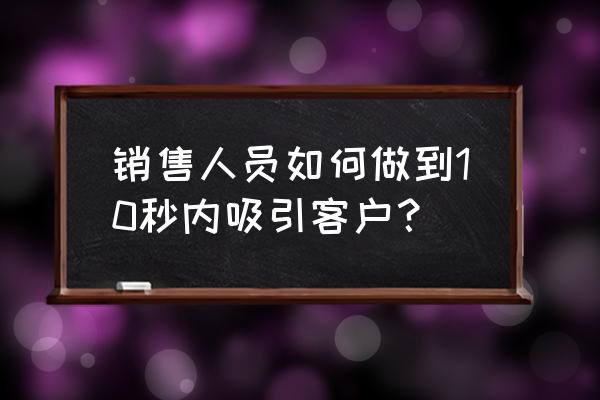 三句话留住顾客的技巧和话术 销售人员如何做到10秒内吸引客户？