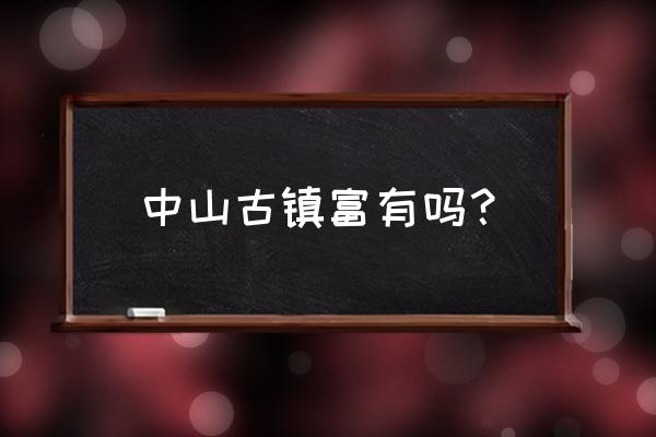 中山古镇一日游最佳去处 中山古镇富有吗？