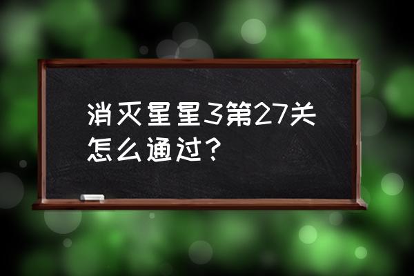 消灭星星3最新版19关 消灭星星3第27关怎么通过？