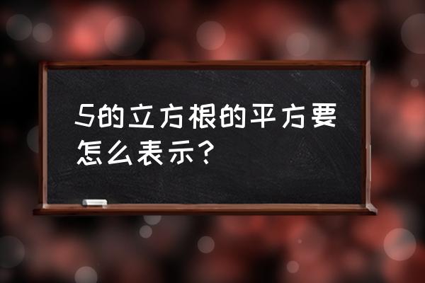 立方根的表示方法 5的立方根的平方要怎么表示？