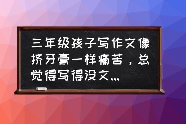 小学生写自己作文技巧 三年级孩子写作文像挤牙膏一样痛苦，总觉得写得没文采，不愿写，怎样帮他提高自信？