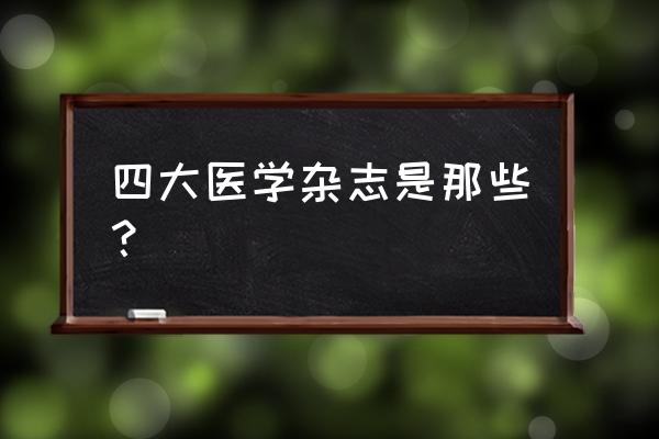 医学论文投稿哪几种杂志容易发表 四大医学杂志是那些？