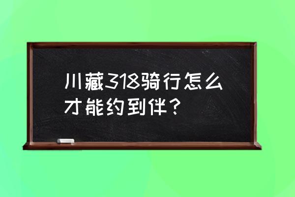 318川藏线骑行详细攻略图 川藏318骑行怎么才能约到伴？