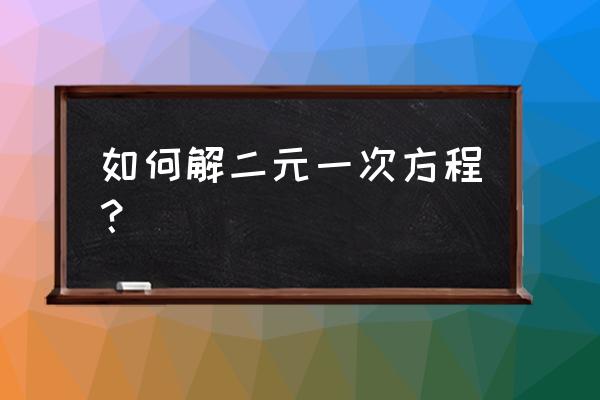 解二元一次方程有几种方法 如何解二元一次方程？