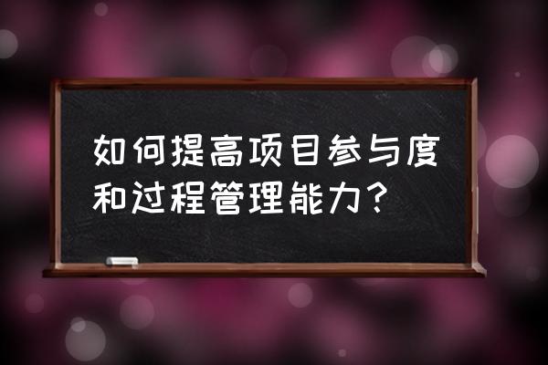 如何管理好一个项目 如何提高项目参与度和过程管理能力？