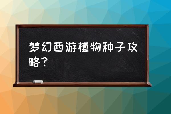 梦幻手游种植花草有什么用 梦幻西游植物种子攻略？