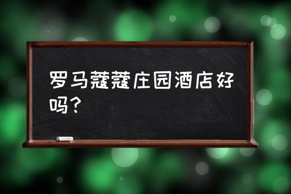 罗马最著名的景点是哪里 罗马蔻蔻庄园酒店好吗？