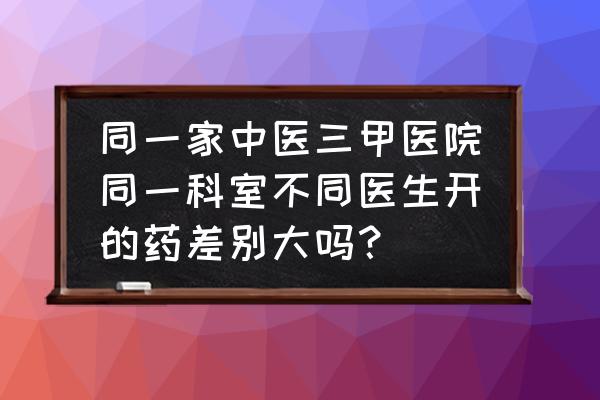 怎么判断太子参的好坏 同一家中医三甲医院同一科室不同医生开的药差别大吗？