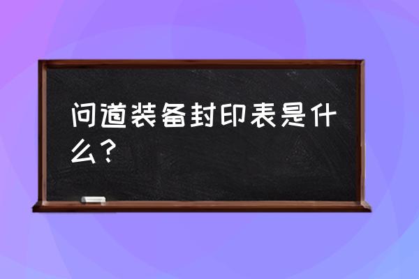 问道金身不灭能持续几回合 问道装备封印表是什么？