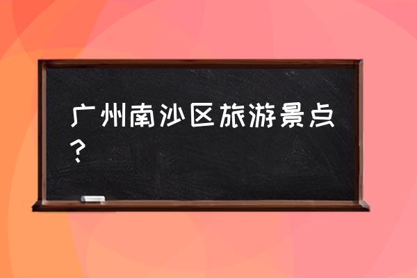 从南沙出发邮轮旅游价格 广州南沙区旅游景点？