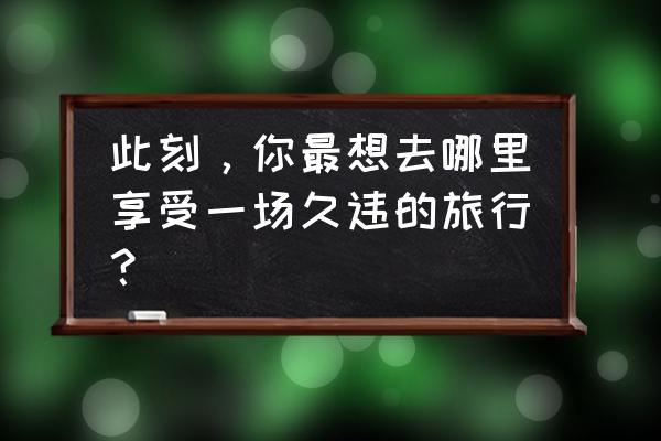 五一不想远行你还可以去哪里旅游 此刻，你最想去哪里享受一场久违的旅行？