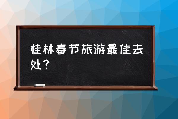 旅游资讯桂林旅游必去的六个景点 桂林春节旅游最佳去处？